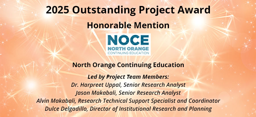 2025 Award Honorable Mention - North Orange Continuing Education | Led by Project Team Members: Dr. Harpreet Uppal, Senior Research Analyst | Jason Makabali, Senior Research Analyst | Alvin Makabali, Research Technical Support Specialist and Coordinator | Dulce Delgadillo, Director of Institutional Research and Planning 2025 Award Honorable Mention - North Orange Continuing Education | Led by Project Team Members: Dr. Harpreet Uppal, Senior Research Analyst | Jason Makabali, Senior Research Analyst | Alvin Makabali, Research Technical Support Specialist and Coordinator | Dulce Delgadillo, Director of Institutional Research and Planning